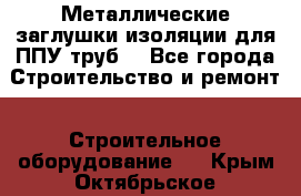 Металлические заглушки изоляции для ППУ труб. - Все города Строительство и ремонт » Строительное оборудование   . Крым,Октябрьское